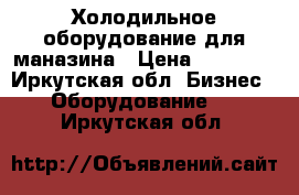 Холодильное оборудование для маназина › Цена ­ 25 000 - Иркутская обл. Бизнес » Оборудование   . Иркутская обл.